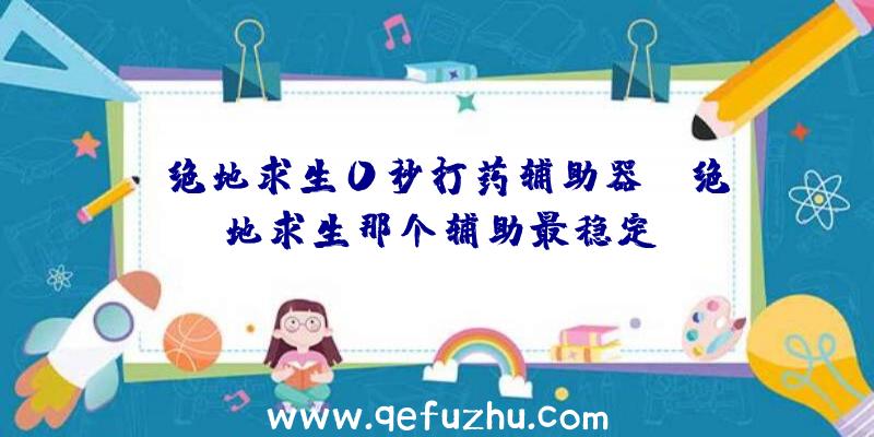 「绝地求生0秒打药辅助器」|绝地求生那个辅助最稳定